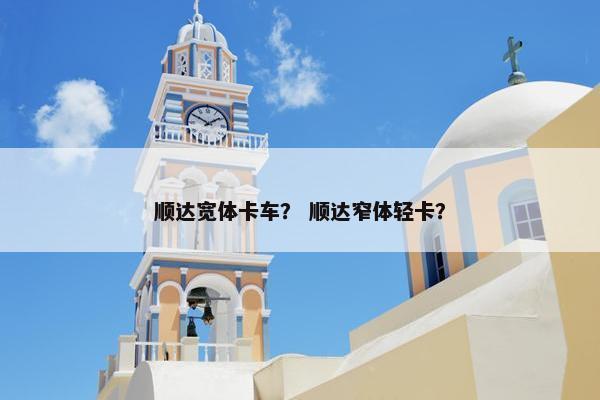 顺达宽体卡车？ 顺达窄体轻卡？