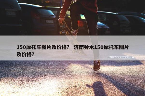 150摩托车图片及价格？ 济南铃木150摩托车图片及价格？