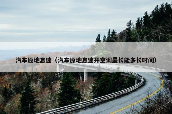 汽车原地怠速（汽车原地怠速开空调最长能多长时间）