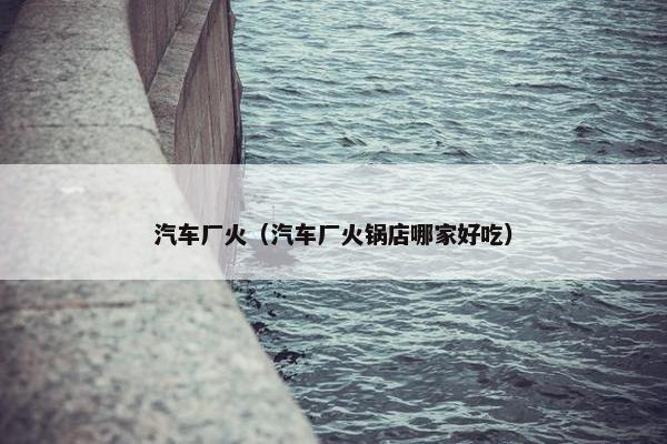 汽车厂火（汽车厂火锅店哪家好吃）