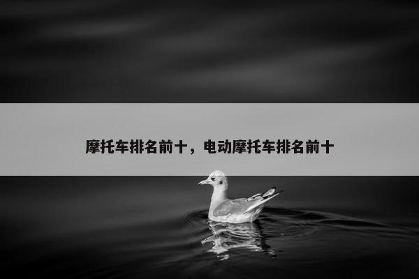 摩托车排名前十，电动摩托车排名前十