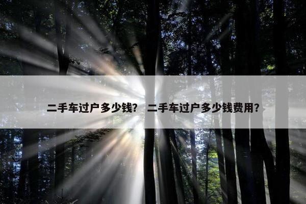 二手车过户多少钱？ 二手车过户多少钱费用？