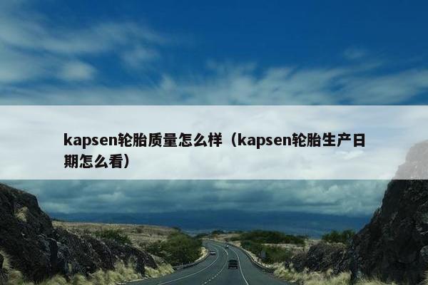 kapsen轮胎质量怎么样（kapsen轮胎生产日期怎么看）