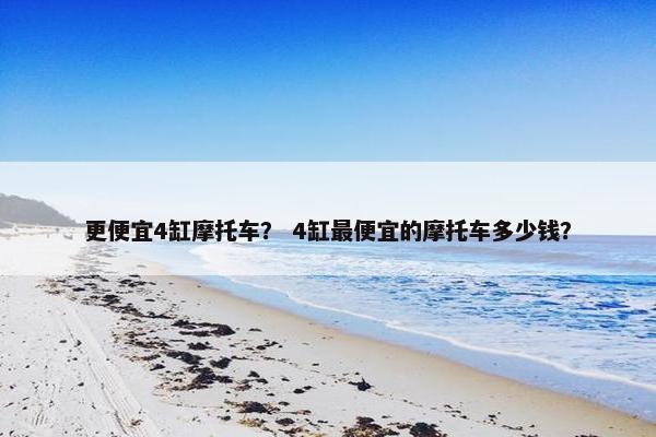 更便宜4缸摩托车？ 4缸最便宜的摩托车多少钱？