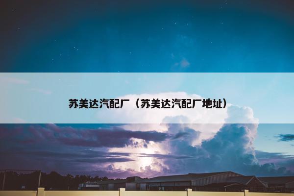 苏美达汽配厂（苏美达汽配厂地址）