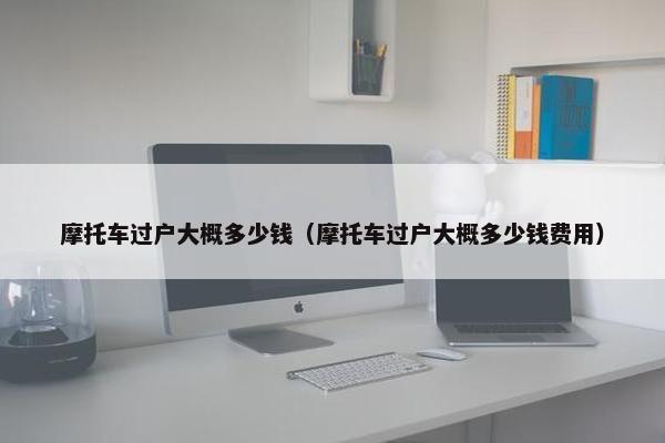 摩托车过户大概多少钱（摩托车过户大概多少钱费用）