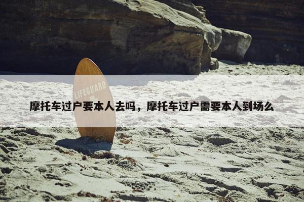 摩托车过户要本人去吗，摩托车过户需要本人到场么