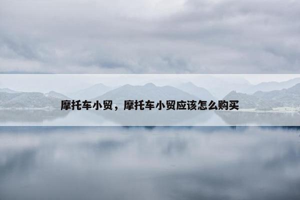 摩托车小贸，摩托车小贸应该怎么购买