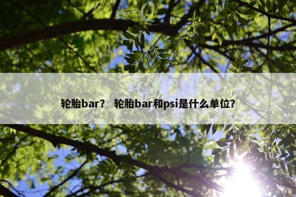 轮胎bar？ 轮胎bar和psi是什么单位？