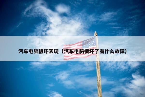 汽车电脑板坏表现（汽车电脑板坏了有什么故障）
