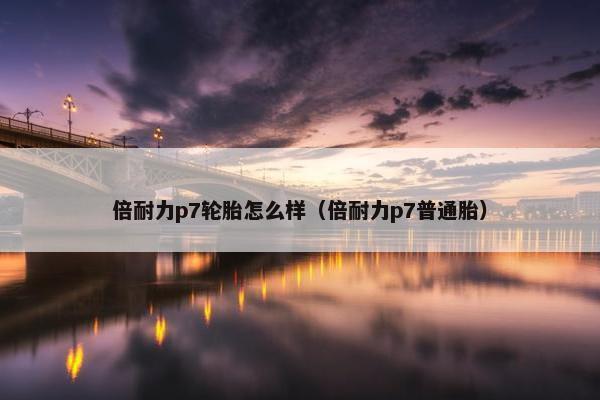 倍耐力p7轮胎怎么样（倍耐力p7普通胎）