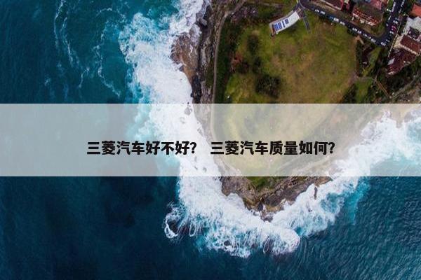 三菱汽车好不好？ 三菱汽车质量如何？