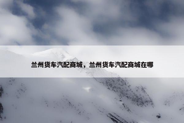 兰州货车汽配商城，兰州货车汽配商城在哪