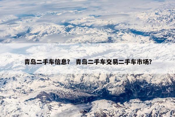 青岛二手车信息？ 青岛二手车交易二手车市场？