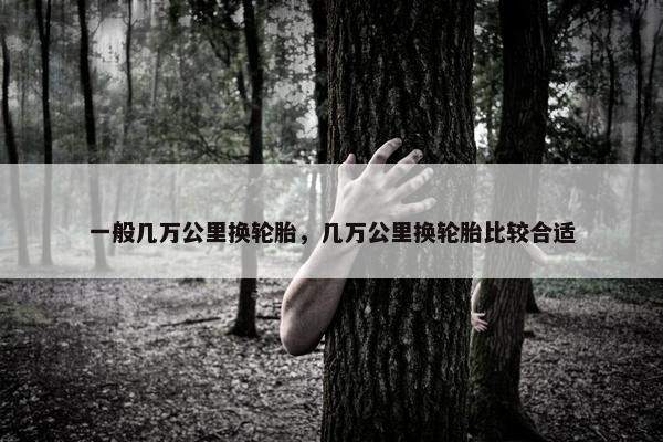 一般几万公里换轮胎，几万公里换轮胎比较合适