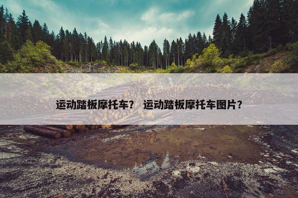 运动踏板摩托车？ 运动踏板摩托车图片？