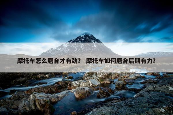 摩托车怎么磨合才有劲？ 摩托车如何磨合后期有力？