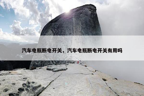 汽车电瓶断电开关，汽车电瓶断电开关有用吗