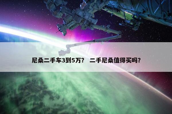 尼桑二手车3到5万？ 二手尼桑值得买吗？