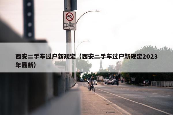 西安二手车过户新规定（西安二手车过户新规定2023年最新）