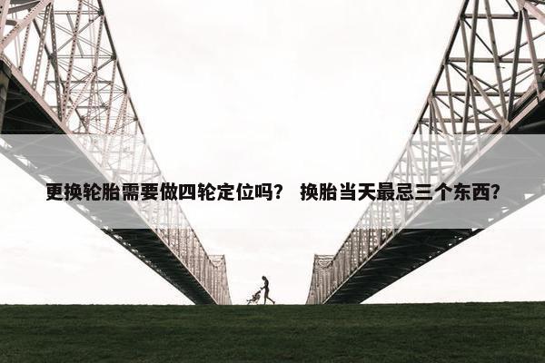 更换轮胎需要做四轮定位吗？ 换胎当天最忌三个东西？