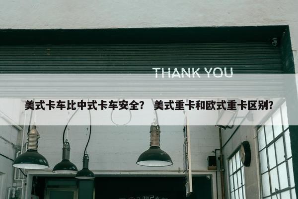 美式卡车比中式卡车安全？ 美式重卡和欧式重卡区别？