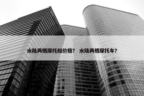 水陆两栖摩托艇价格？ 水陆两栖摩托车？