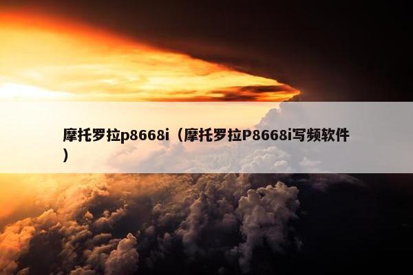 摩托罗拉p8668i（摩托罗拉P8668i写频软件）