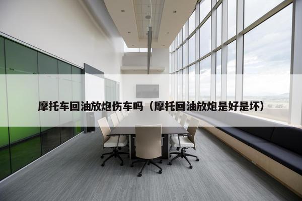 摩托车回油放炮伤车吗（摩托回油放炮是好是坏）