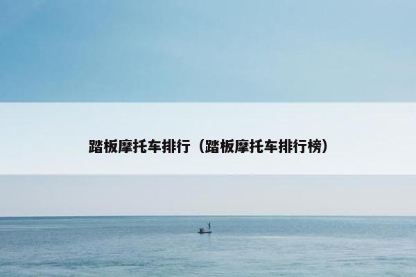 踏板摩托车排行（踏板摩托车排行榜）
