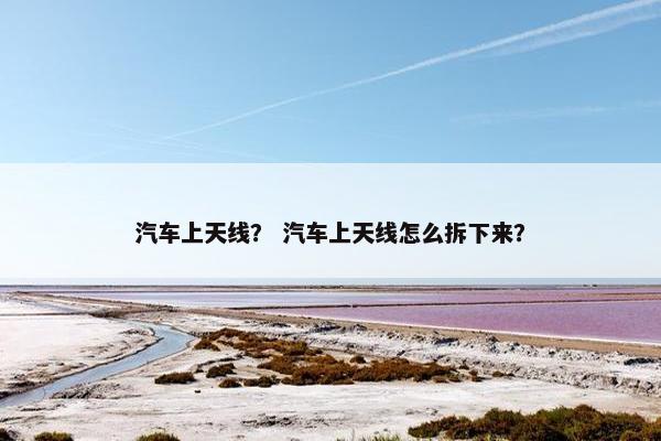 汽车上天线？ 汽车上天线怎么拆下来？