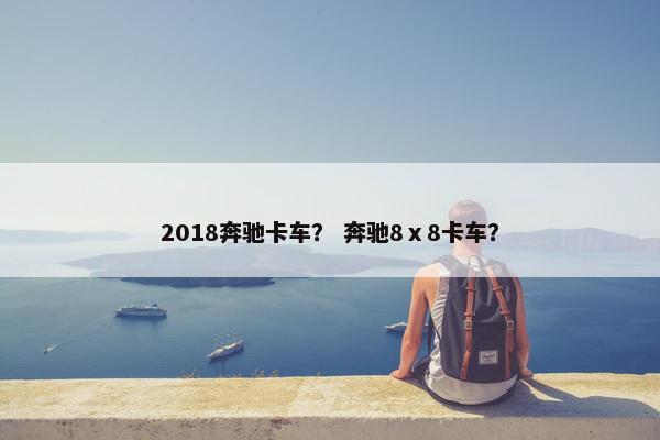 2018奔驰卡车？ 奔驰8ⅹ8卡车？