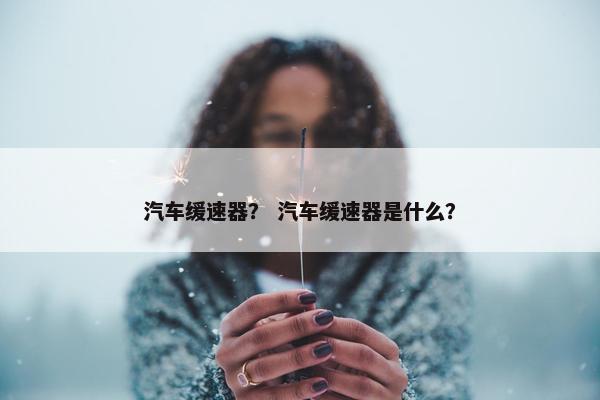 汽车缓速器？ 汽车缓速器是什么？