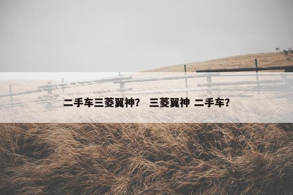 二手车三菱翼神？ 三菱翼神 二手车？