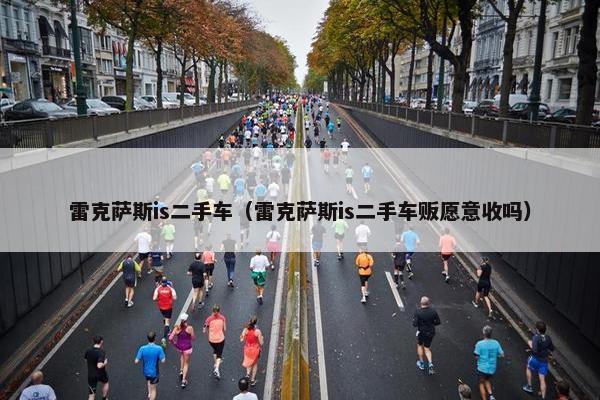雷克萨斯is二手车（雷克萨斯is二手车贩愿意收吗）