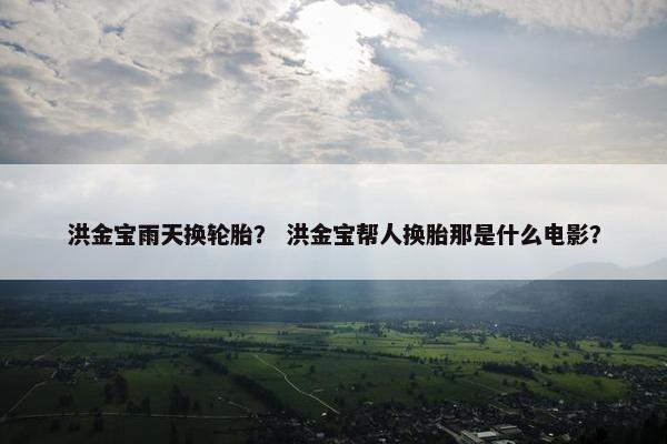 洪金宝雨天换轮胎？ 洪金宝帮人换胎那是什么电影？