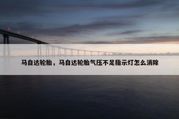 马自达轮胎，马自达轮胎气压不足指示灯怎么消除