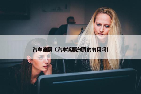 汽车镀膜（汽车镀膜剂真的有用吗）