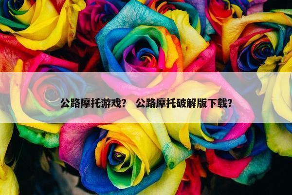 公路摩托游戏？ 公路摩托破解版下载？