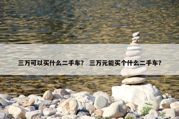 三万可以买什么二手车？ 三万元能买个什么二手车？
