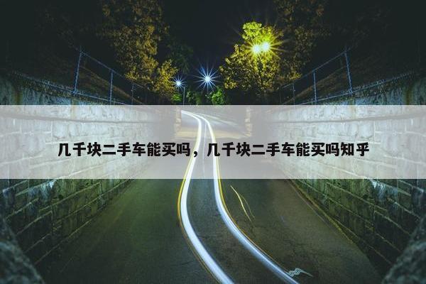 几千块二手车能买吗，几千块二手车能买吗知乎