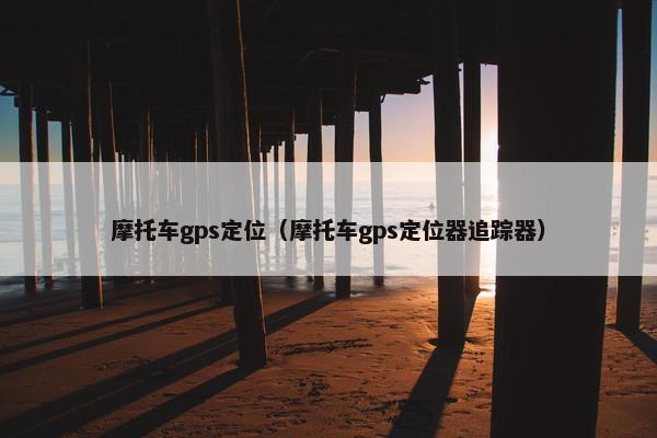 摩托车gps定位（摩托车gps定位器追踪器）