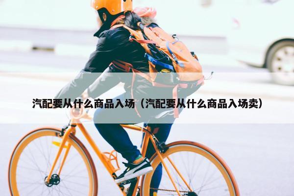 汽配要从什么商品入场（汽配要从什么商品入场卖）
