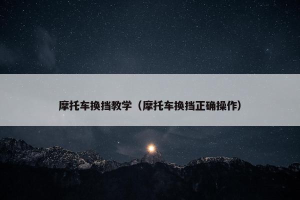 摩托车换挡教学（摩托车换挡正确操作）