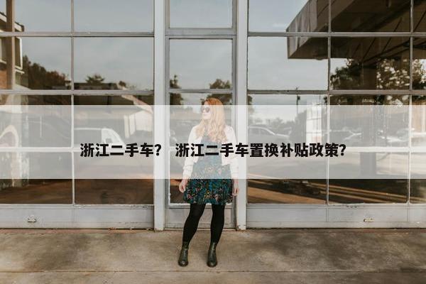 浙江二手车？ 浙江二手车置换补贴政策？