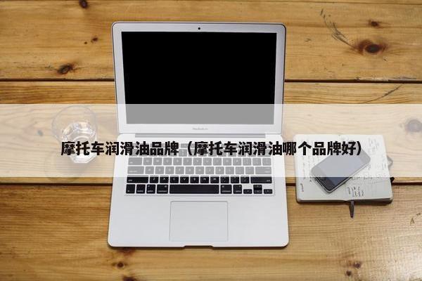 摩托车润滑油品牌（摩托车润滑油哪个品牌好）
