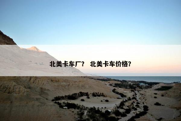 北美卡车厂？ 北美卡车价格？