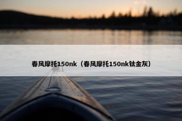 春风摩托150nk（春风摩托150nk钛金灰）