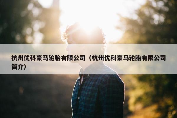 杭州优科豪马轮胎有限公司（杭州优科豪马轮胎有限公司简介）