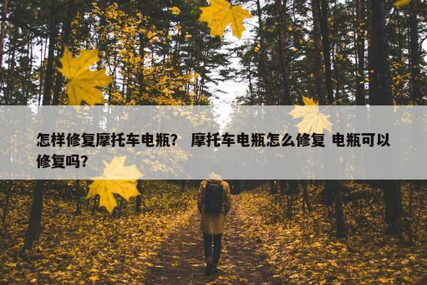 怎样修复摩托车电瓶？ 摩托车电瓶怎么修复 电瓶可以修复吗？